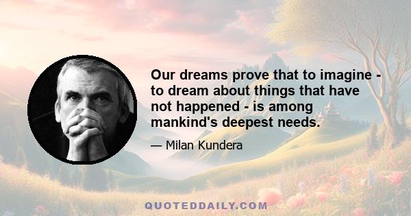 Our dreams prove that to imagine - to dream about things that have not happened - is among mankind's deepest needs.