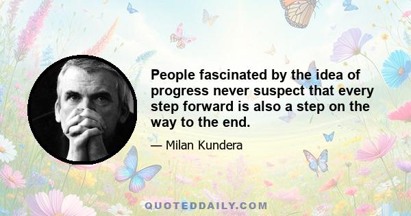 People fascinated by the idea of progress never suspect that every step forward is also a step on the way to the end.