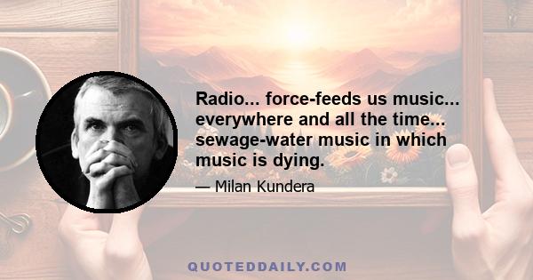 Radio... force-feeds us music... everywhere and all the time... sewage-water music in which music is dying.