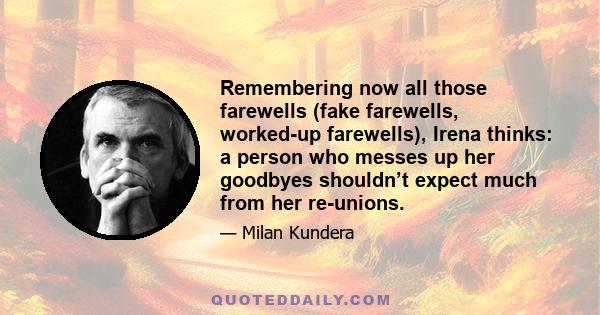 Remembering now all those farewells (fake farewells, worked-up farewells), Irena thinks: a person who messes up her goodbyes shouldn’t expect much from her re-unions.