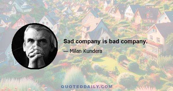 Sad company is bad company.