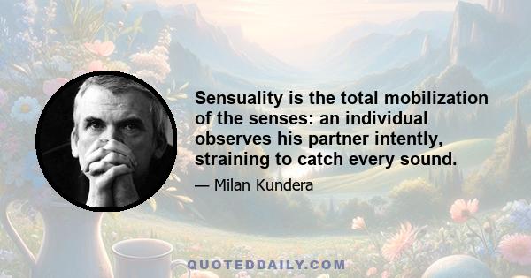 Sensuality is the total mobilization of the senses: an individual observes his partner intently, straining to catch every sound.