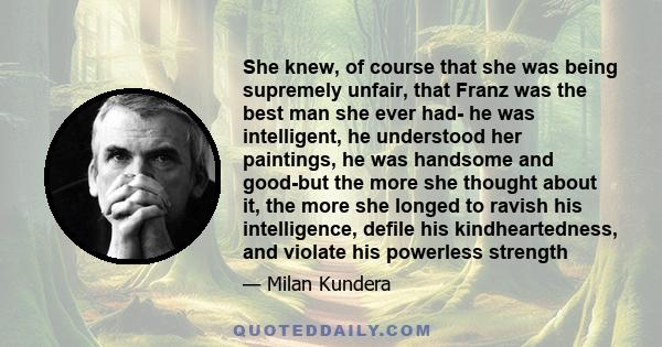 She knew, of course that she was being supremely unfair, that Franz was the best man she ever had- he was intelligent, he understood her paintings, he was handsome and good-but the more she thought about it, the more