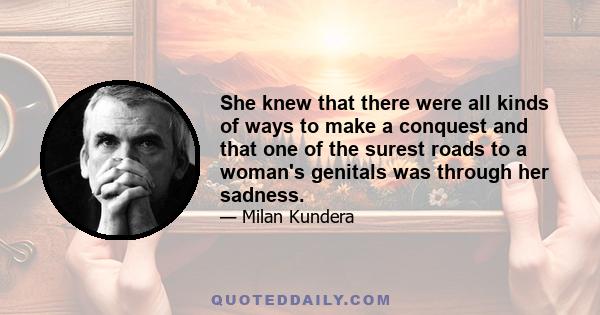 She knew that there were all kinds of ways to make a conquest and that one of the surest roads to a woman's genitals was through her sadness.