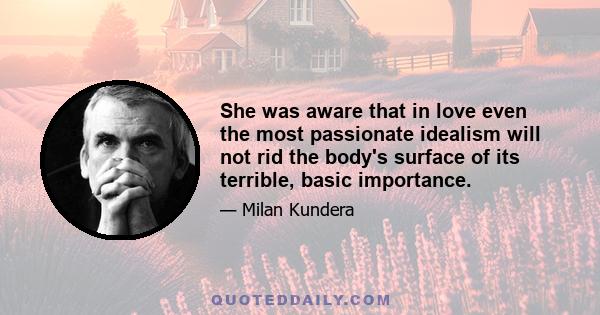 She was aware that in love even the most passionate idealism will not rid the body's surface of its terrible, basic importance.