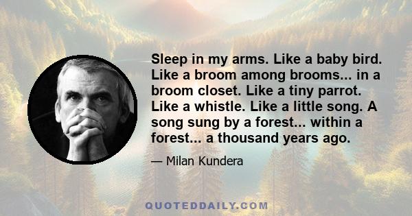 Sleep in my arms. Like a baby bird. Like a broom among brooms... in a broom closet. Like a tiny parrot. Like a whistle. Like a little song. A song sung by a forest... within a forest... a thousand years ago.