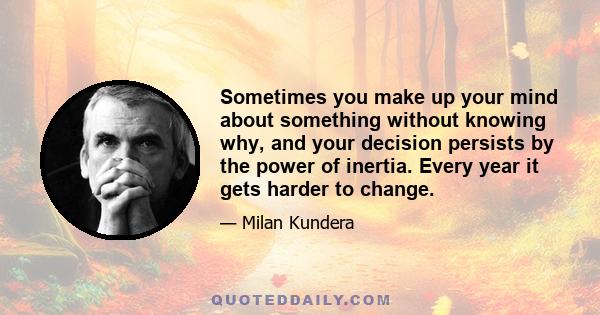 Sometimes you make up your mind about something without knowing why, and your decision persists by the power of inertia. Every year it gets harder to change.