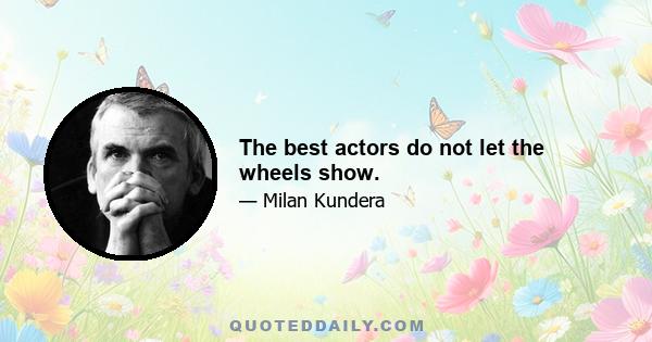 The best actors do not let the wheels show.