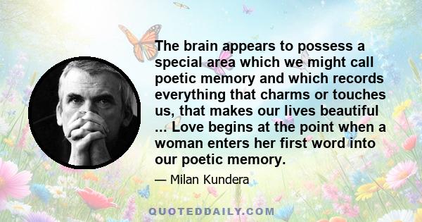 The brain appears to possess a special area which we might call poetic memory and which records everything that charms or touches us, that makes our lives beautiful ... Love begins at the point when a woman enters her