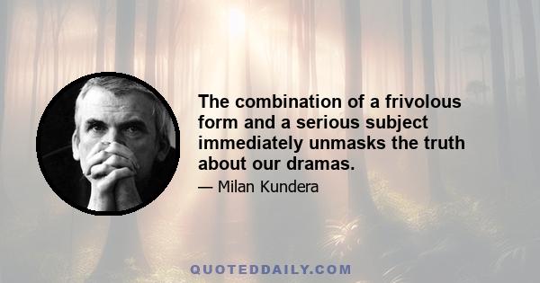 The combination of a frivolous form and a serious subject immediately unmasks the truth about our dramas.