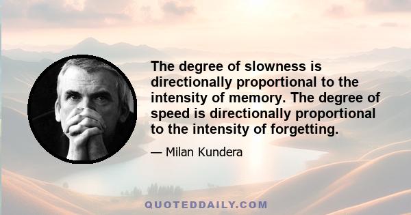 The degree of slowness is directionally proportional to the intensity of memory. The degree of speed is directionally proportional to the intensity of forgetting.