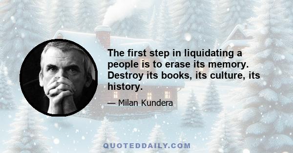 The first step in liquidating a people is to erase its memory. Destroy its books, its culture, its history.