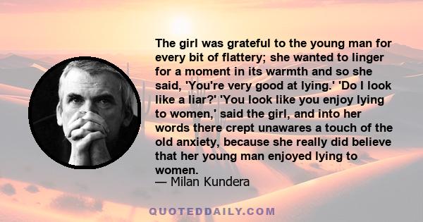 The girl was grateful to the young man for every bit of flattery; she wanted to linger for a moment in its warmth and so she said, 'You're very good at lying.' 'Do I look like a liar?' 'You look like you enjoy lying to