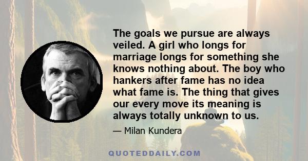 The goals we pursue are always veiled. A girl who longs for marriage longs for something she knows nothing about. The boy who hankers after fame has no idea what fame is. The thing that gives our every move its meaning