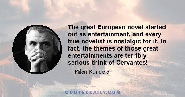 The great European novel started out as entertainment, and every true novelist is nostalgic for it. In fact, the themes of those great entertainments are terribly serious-think of Cervantes!