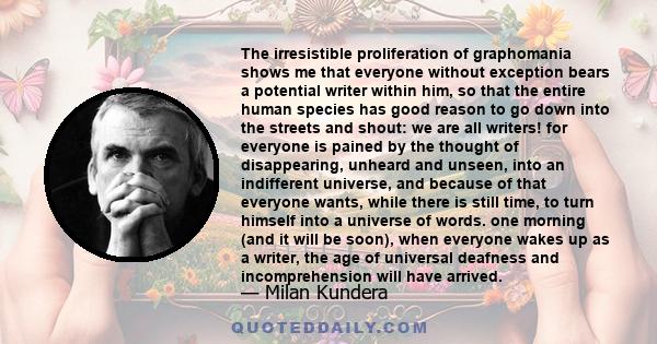 The irresistible proliferation of graphomania shows me that everyone without exception bears a potential writer within him, so that the entire human species has good reason to go down into the streets and shout: we are