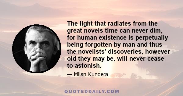 The light that radiates from the great novels time can never dim, for human existence is perpetually being forgotten by man and thus the novelists' discoveries, however old they may be, will never cease to astonish.