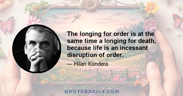 The longing for order is at the same time a longing for death, because life is an incessant disruption of order.