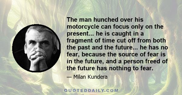 The man hunched over his motorcycle can focus only on the present... he is caught in a fragment of time cut off from both the past and the future... he has no fear, because the source of fear is in the future, and a