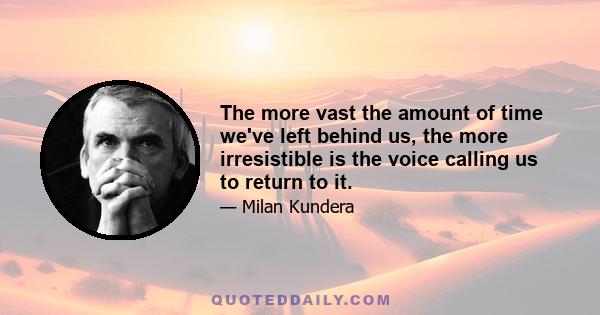 The more vast the amount of time we've left behind us, the more irresistible is the voice calling us to return to it.