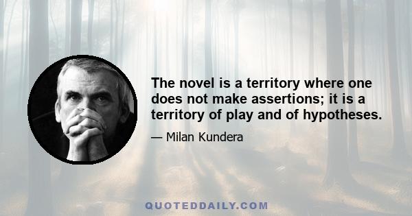 The novel is a territory where one does not make assertions; it is a territory of play and of hypotheses.