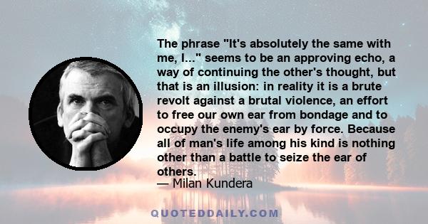 The phrase It's absolutely the same with me, I... seems to be an approving echo, a way of continuing the other's thought, but that is an illusion: in reality it is a brute revolt against a brutal violence, an effort to