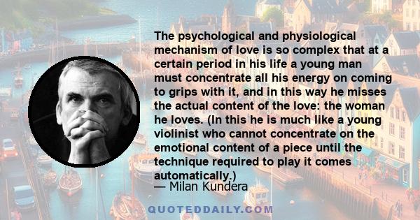 The psychological and physiological mechanism of love is so complex that at a certain period in his life a young man must concentrate all his energy on coming to grips with it, and in this way he misses the actual