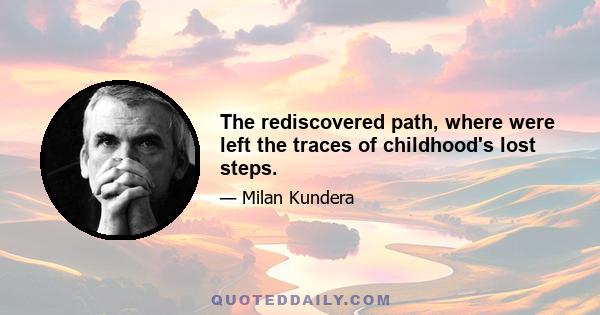 The rediscovered path, where were left the traces of childhood's lost steps.