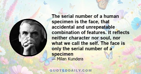 The serial number of a human specimen is the face, that accidental and unrepeatable combination of features. It reflects neither character nor soul, nor what we call the self. The face is only the serial number of a