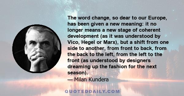 The word change, so dear to our Europe, has been given a new meaning: it no longer means a new stage of coherent development (as it was understood by Vico, Hegel or Marx), but a shift from one side to another, from