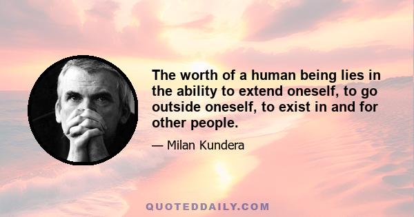 The worth of a human being lies in the ability to extend oneself, to go outside oneself, to exist in and for other people.