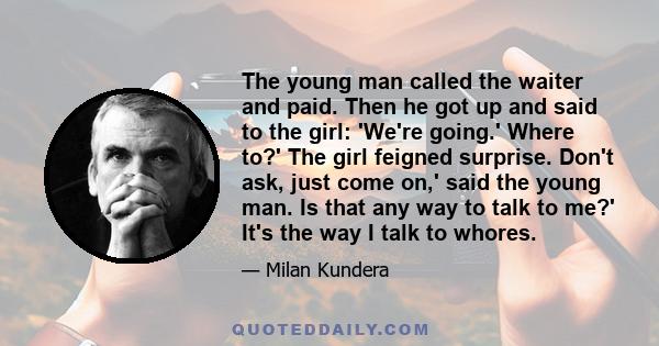 The young man called the waiter and paid. Then he got up and said to the girl: 'We're going.' Where to?' The girl feigned surprise. Don't ask, just come on,' said the young man. Is that any way to talk to me?' It's the