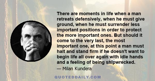 There are moments in life when a man retreats defensively, when he must give ground, when he must surrender less important positions in order to protect the more important ones. But should it come to the very last, the