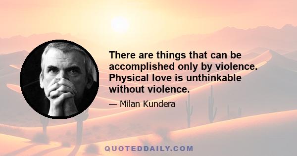 There are things that can be accomplished only by violence. Physical love is unthinkable without violence.