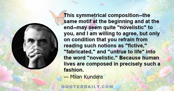 This symmetrical composition--the same motif at the beginning and at the end--may seem quite novelistic to you, and I am willing to agree, but only on condition that you refrain from reading such notions as fictive,