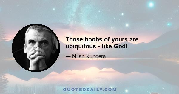 Those boobs of yours are ubiquitous - like God!