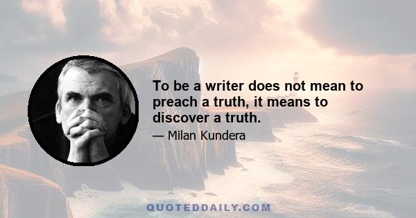 To be a writer does not mean to preach a truth, it means to discover a truth.