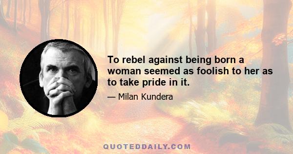 To rebel against being born a woman seemed as foolish to her as to take pride in it.