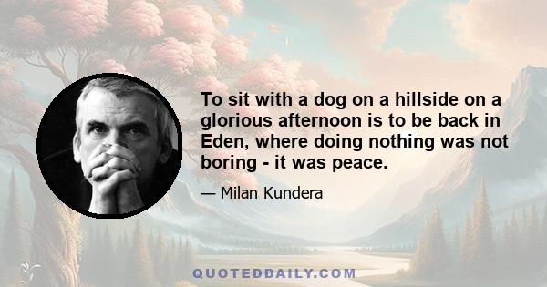 To sit with a dog on a hillside on a glorious afternoon is to be back in Eden, where doing nothing was not boring - it was peace.