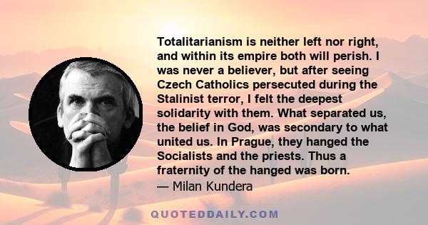 Totalitarianism is neither left nor right, and within its empire both will perish. I was never a believer, but after seeing Czech Catholics persecuted during the Stalinist terror, I felt the deepest solidarity with