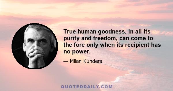 True human goodness, in all its purity and freedom, can come to the fore only when its recipient has no power.