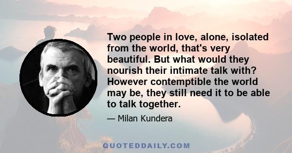 Two people in love, alone, isolated from the world, that's very beautiful. But what would they nourish their intimate talk with? However contemptible the world may be, they still need it to be able to talk together.