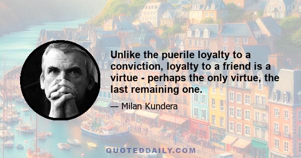 Unlike the puerile loyalty to a conviction, loyalty to a friend is a virtue - perhaps the only virtue, the last remaining one.