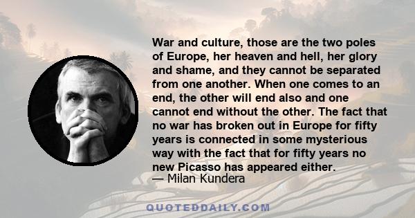 War and culture, those are the two poles of Europe, her heaven and hell, her glory and shame, and they cannot be separated from one another. When one comes to an end, the other will end also and one cannot end without