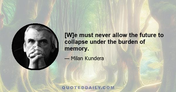 [W]e must never allow the future to collapse under the burden of memory.