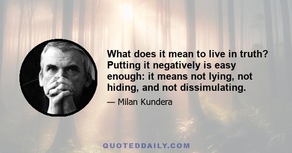 What does it mean to live in truth? Putting it negatively is easy enough: it means not lying, not hiding, and not dissimulating.