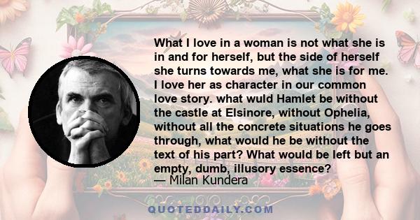 What I love in a woman is not what she is in and for herself, but the side of herself she turns towards me, what she is for me. I love her as character in our common love story. what wuld Hamlet be without the castle at 