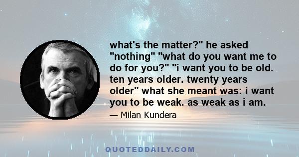 what's the matter? he asked nothing what do you want me to do for you? i want you to be old. ten years older. twenty years older what she meant was: i want you to be weak. as weak as i am.