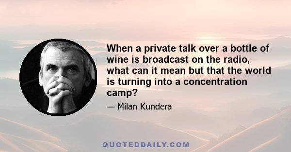 When a private talk over a bottle of wine is broadcast on the radio, what can it mean but that the world is turning into a concentration camp?