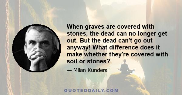 When graves are covered with stones, the dead can no longer get out. But the dead can't go out anyway! What difference does it make whether they're covered with soil or stones?